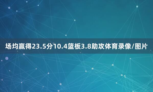 场均赢得23.5分10.4篮板3.8助攻体育录像/图片