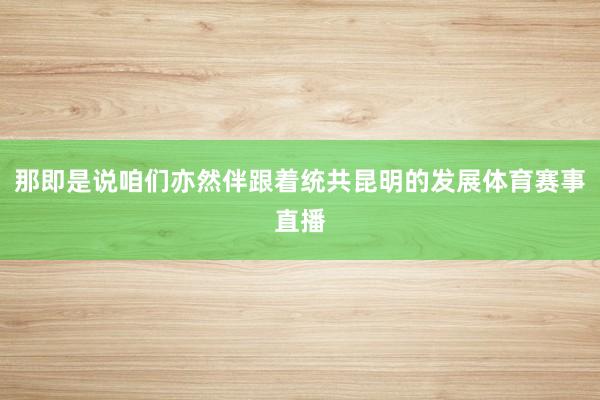 那即是说咱们亦然伴跟着统共昆明的发展体育赛事直播