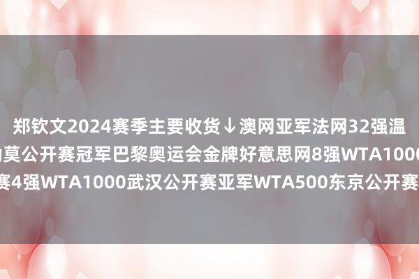 郑钦文2024赛季主要收货↓澳网亚军法网32强温网第一轮WTA250巴勒莫公开赛冠军巴黎奥运会金牌好意思网8强WTA1000中国网球公开赛4强WTA1000武汉公开赛亚军WTA500东京公开赛冠军WTA年终总决赛亚军体育录像/图片