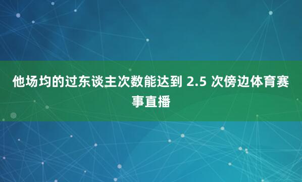 他场均的过东谈主次数能达到 2.5 次傍边体育赛事直播
