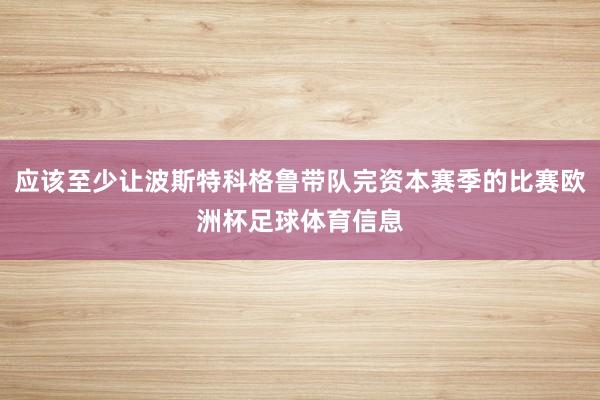 应该至少让波斯特科格鲁带队完资本赛季的比赛欧洲杯足球体育信息