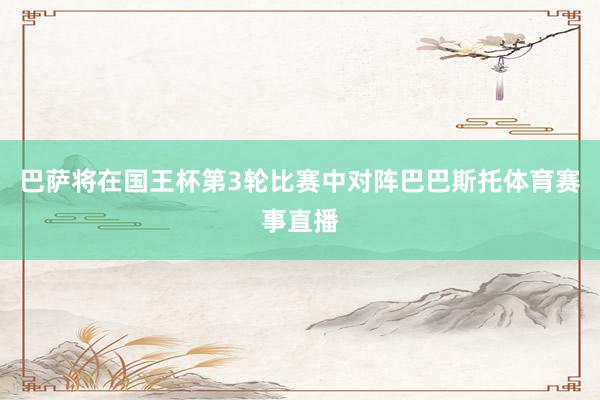 巴萨将在国王杯第3轮比赛中对阵巴巴斯托体育赛事直播