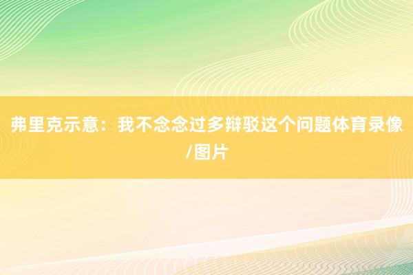 弗里克示意：我不念念过多辩驳这个问题体育录像/图片